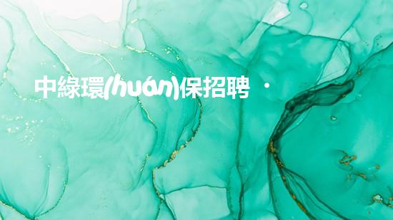 中綠環(huán)保招聘，為地球之愛發(fā)聲